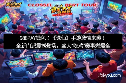 988PAY钱包:《诛仙》手游激情来袭!全新门派震撼登场,盛大“吃鸡”赛事燃爆全服!
